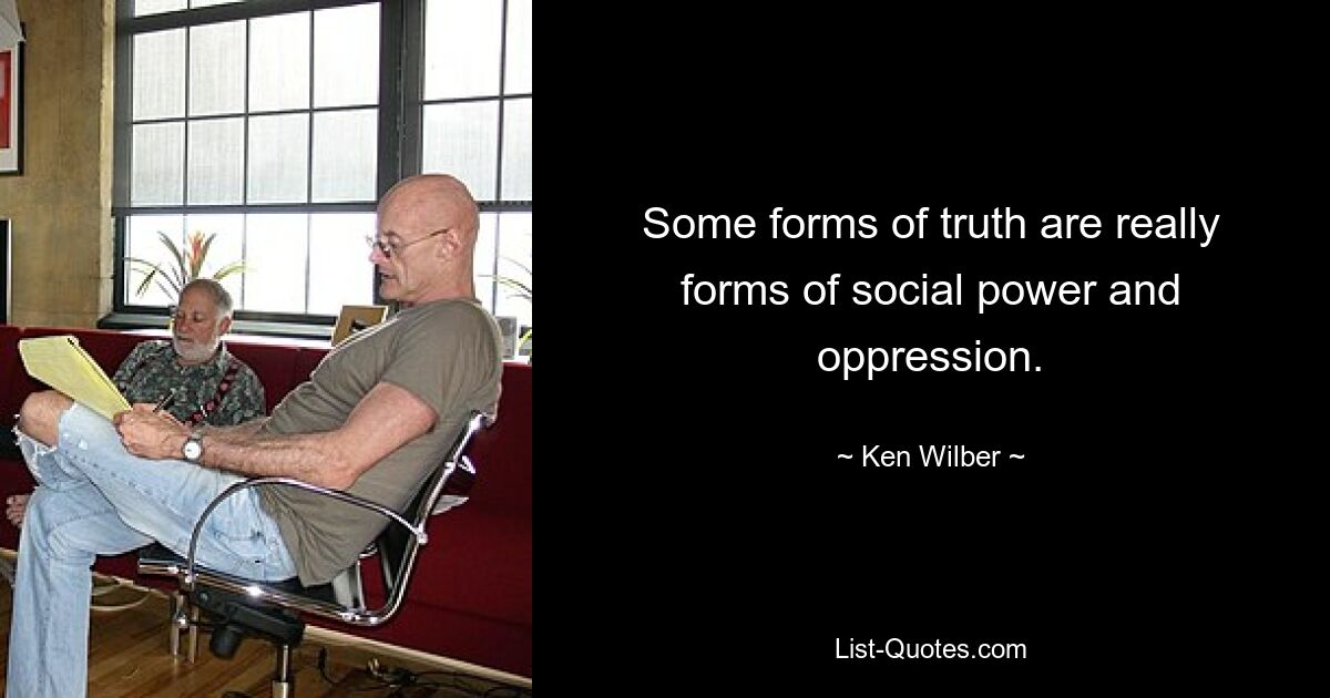 Some forms of truth are really forms of social power and oppression. — © Ken Wilber