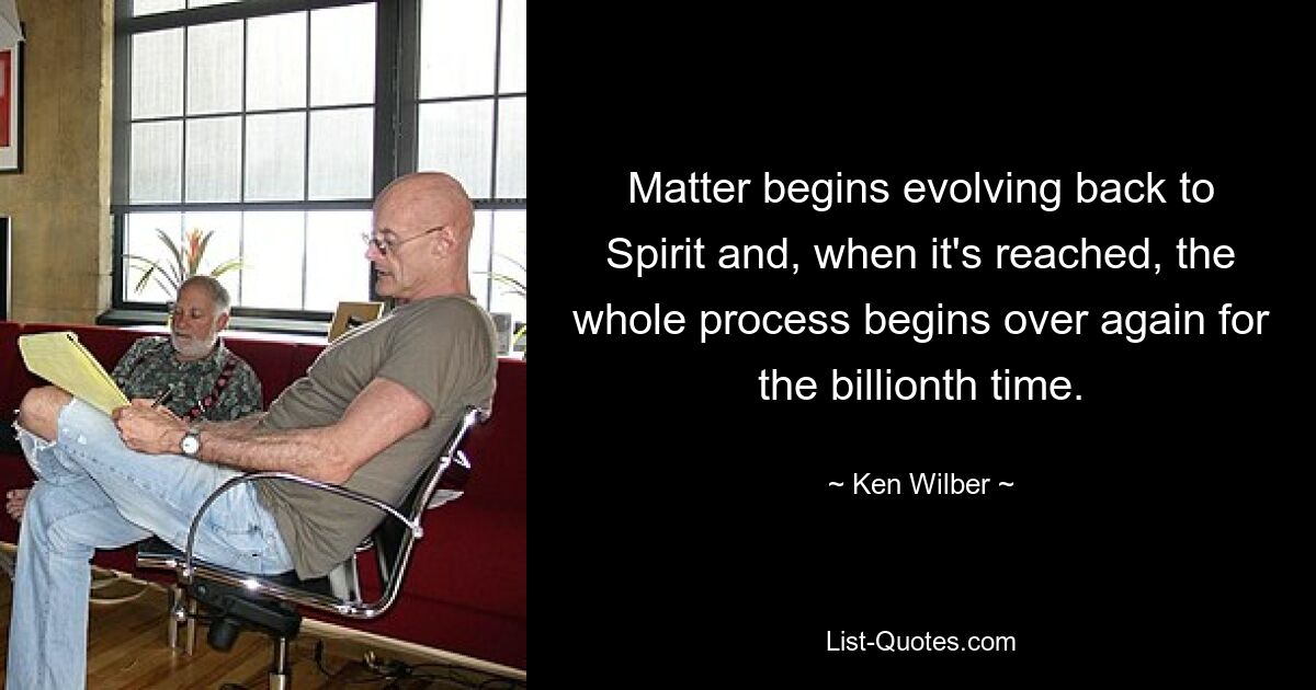 Matter begins evolving back to Spirit and, when it's reached, the whole process begins over again for the billionth time. — © Ken Wilber