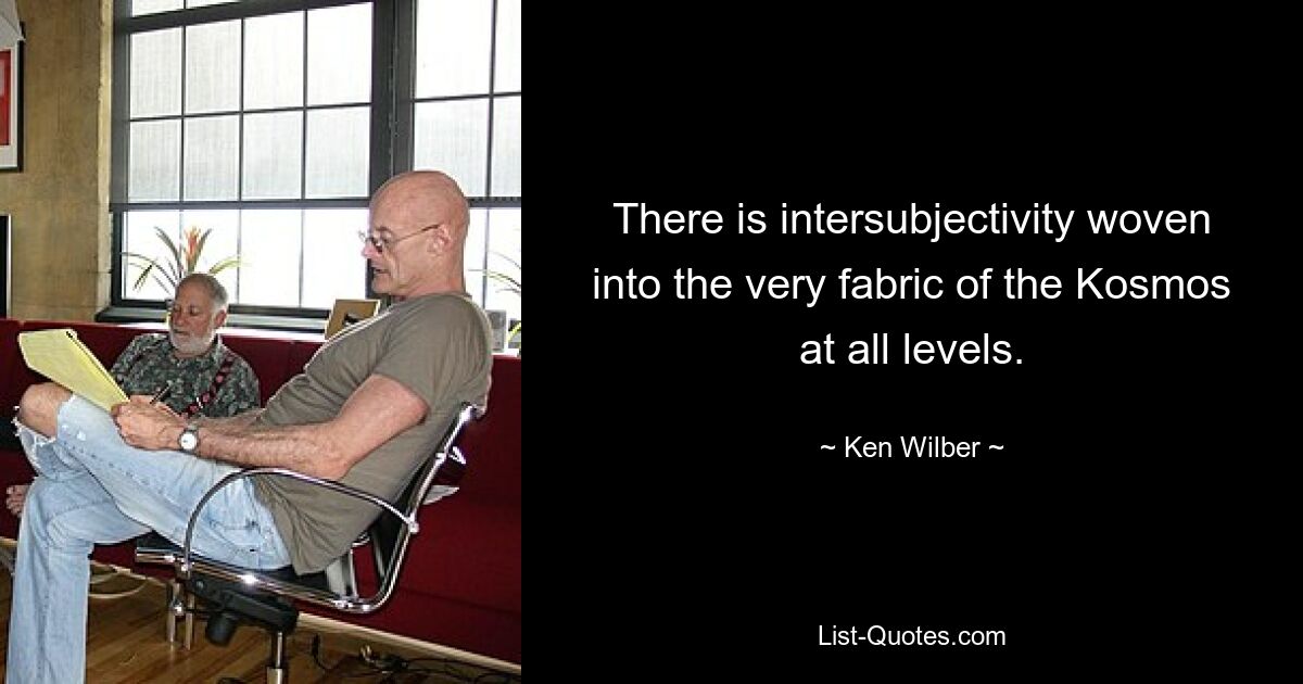 There is intersubjectivity woven into the very fabric of the Kosmos at all levels. — © Ken Wilber