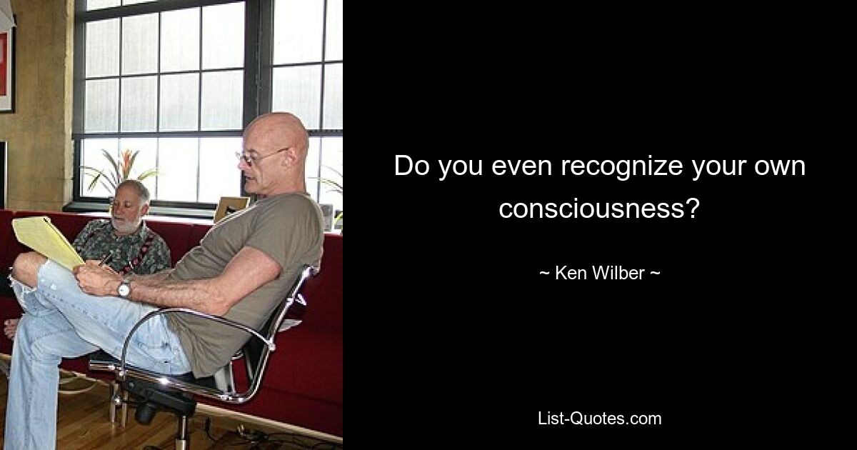 Do you even recognize your own consciousness? — © Ken Wilber