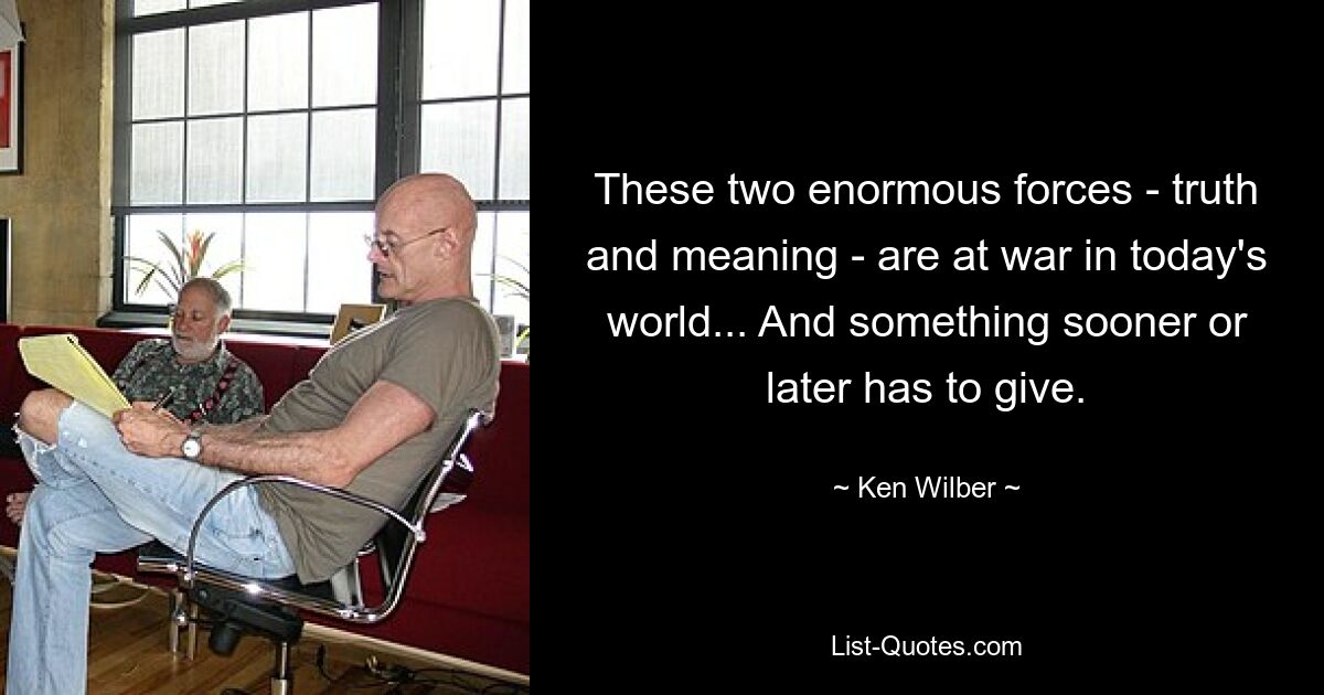 These two enormous forces - truth and meaning - are at war in today's world... And something sooner or later has to give. — © Ken Wilber