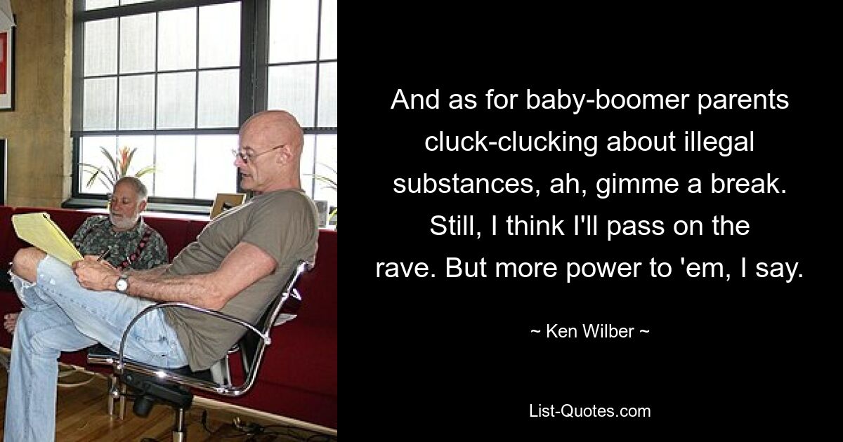 And as for baby-boomer parents cluck-clucking about illegal substances, ah, gimme a break. Still, I think I'll pass on the rave. But more power to 'em, I say. — © Ken Wilber