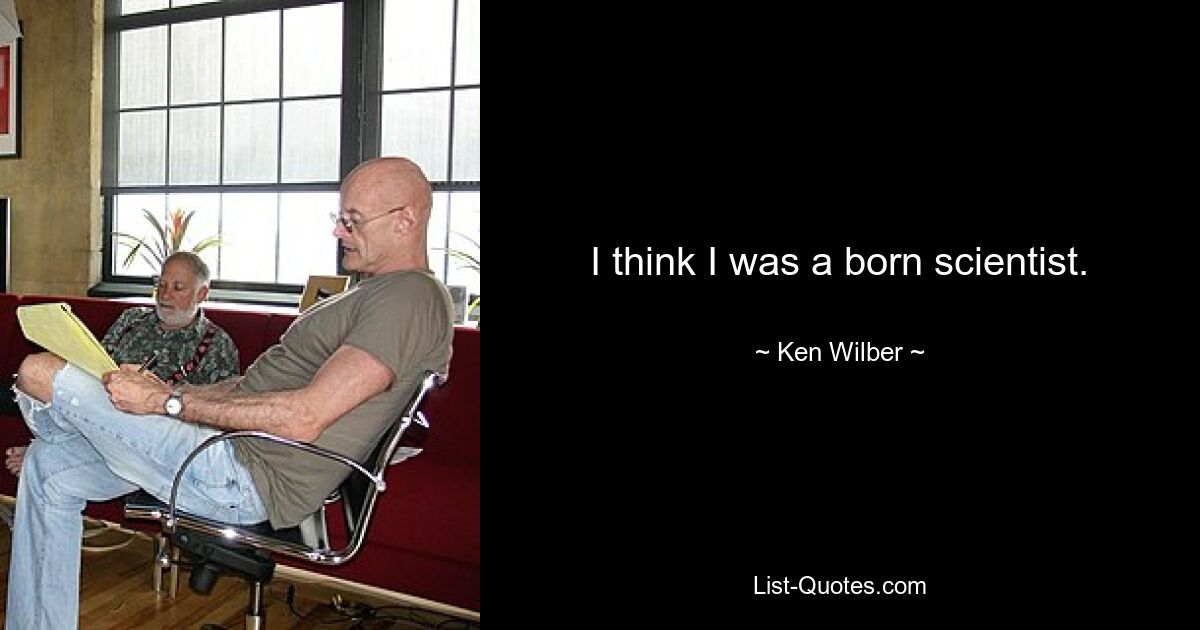 I think I was a born scientist. — © Ken Wilber