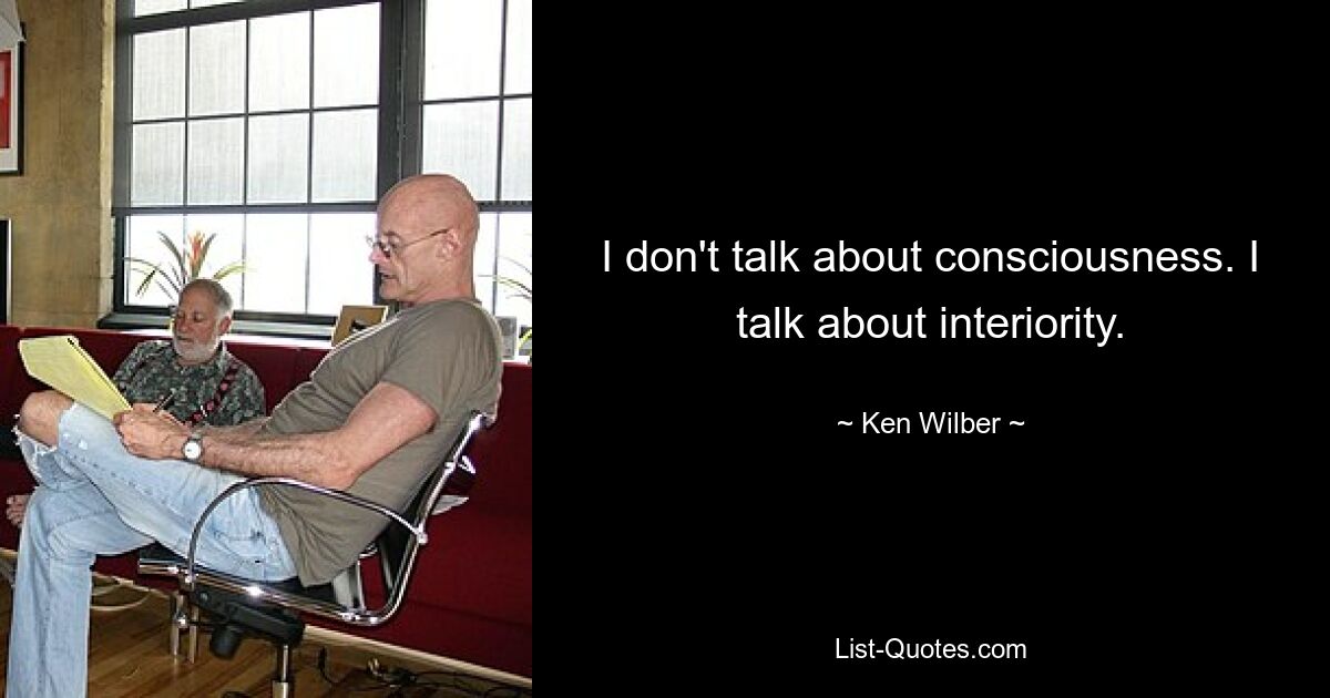 I don't talk about consciousness. I talk about interiority. — © Ken Wilber