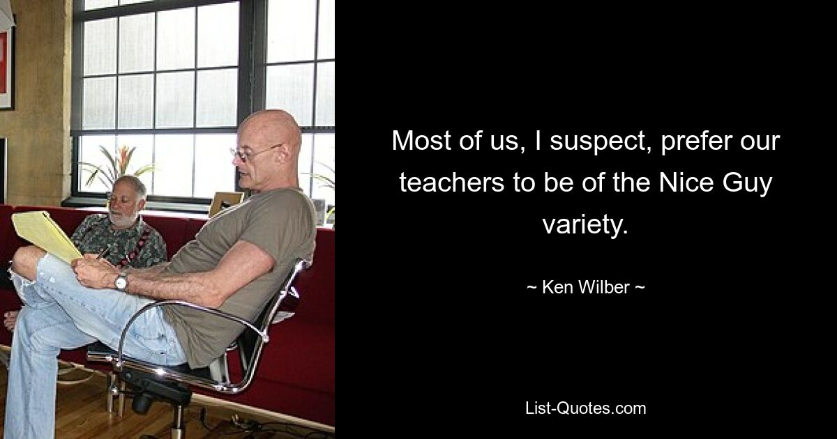 Most of us, I suspect, prefer our teachers to be of the Nice Guy variety. — © Ken Wilber