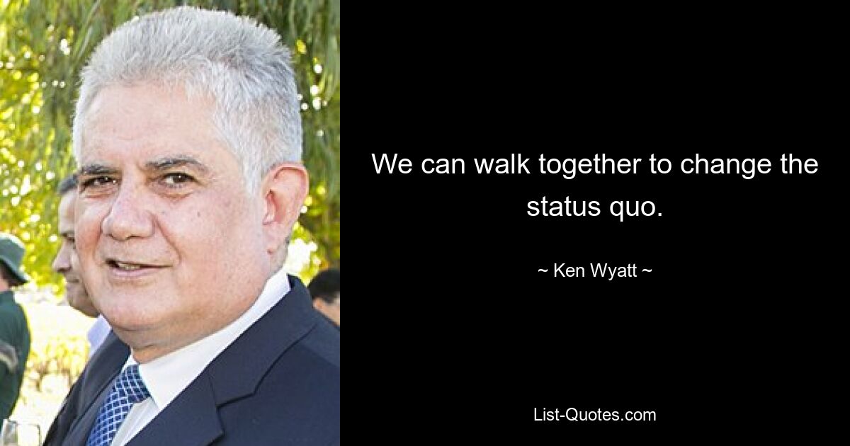 We can walk together to change the status quo. — © Ken Wyatt