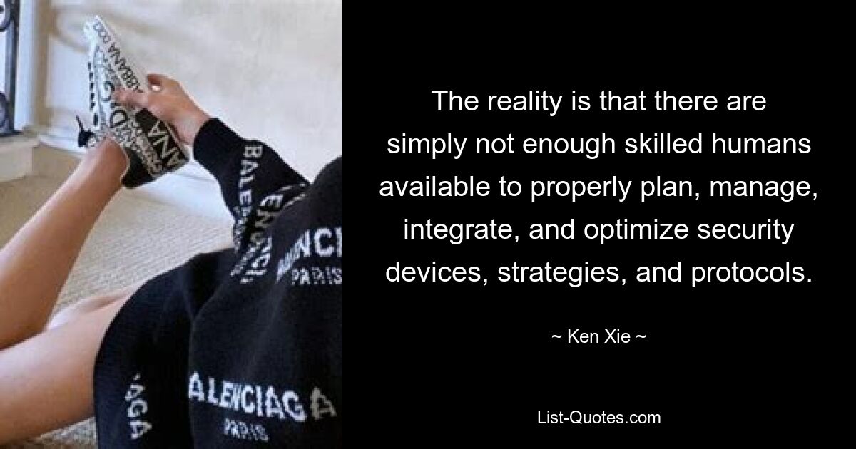 The reality is that there are simply not enough skilled humans available to properly plan, manage, integrate, and optimize security devices, strategies, and protocols. — © Ken Xie