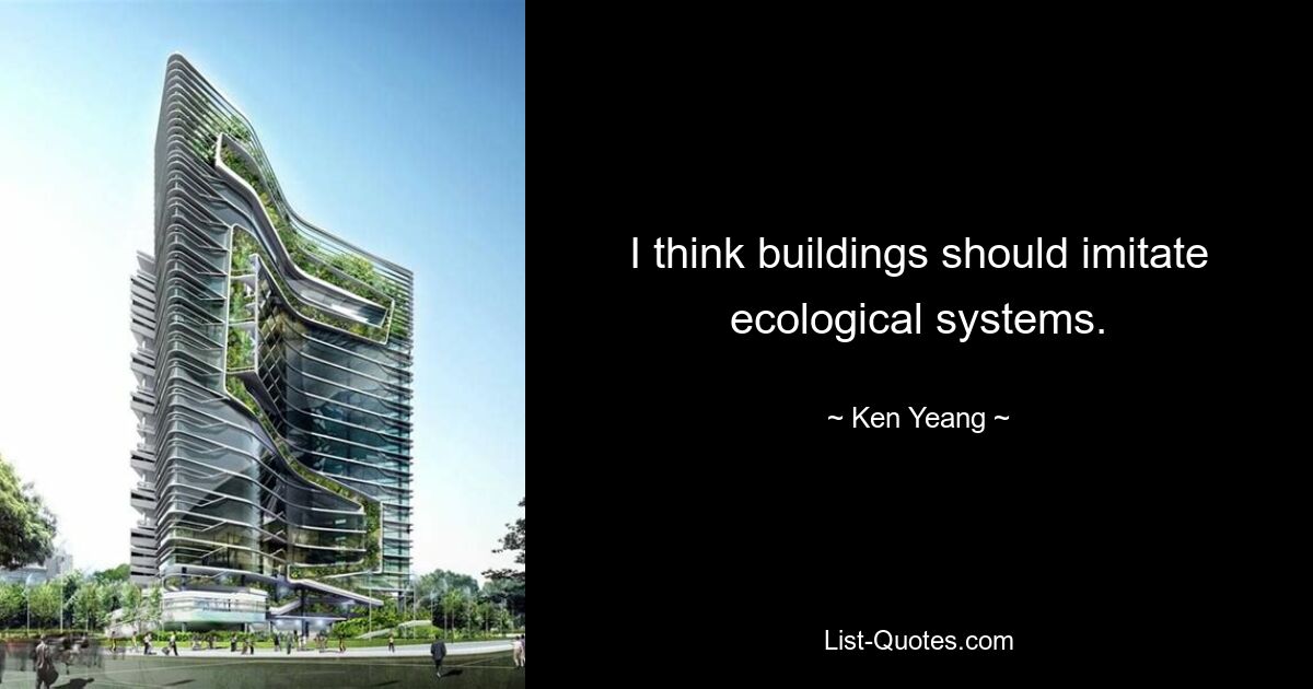 I think buildings should imitate ecological systems. — © Ken Yeang