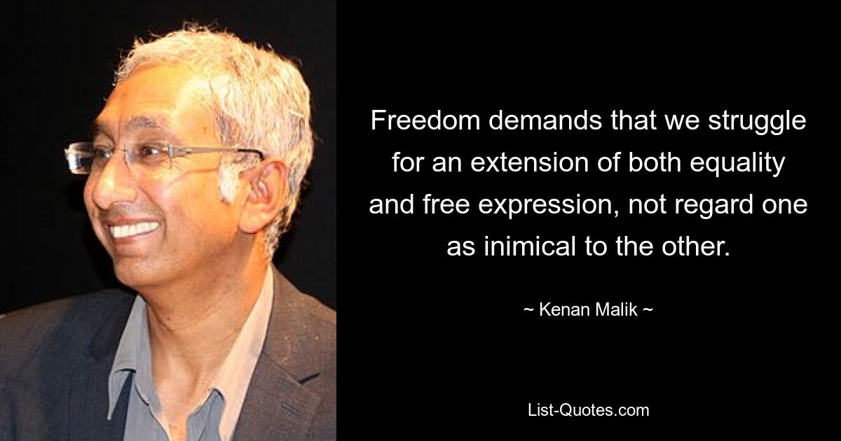 Freedom demands that we struggle for an extension of both equality and free expression, not regard one as inimical to the other. — © Kenan Malik