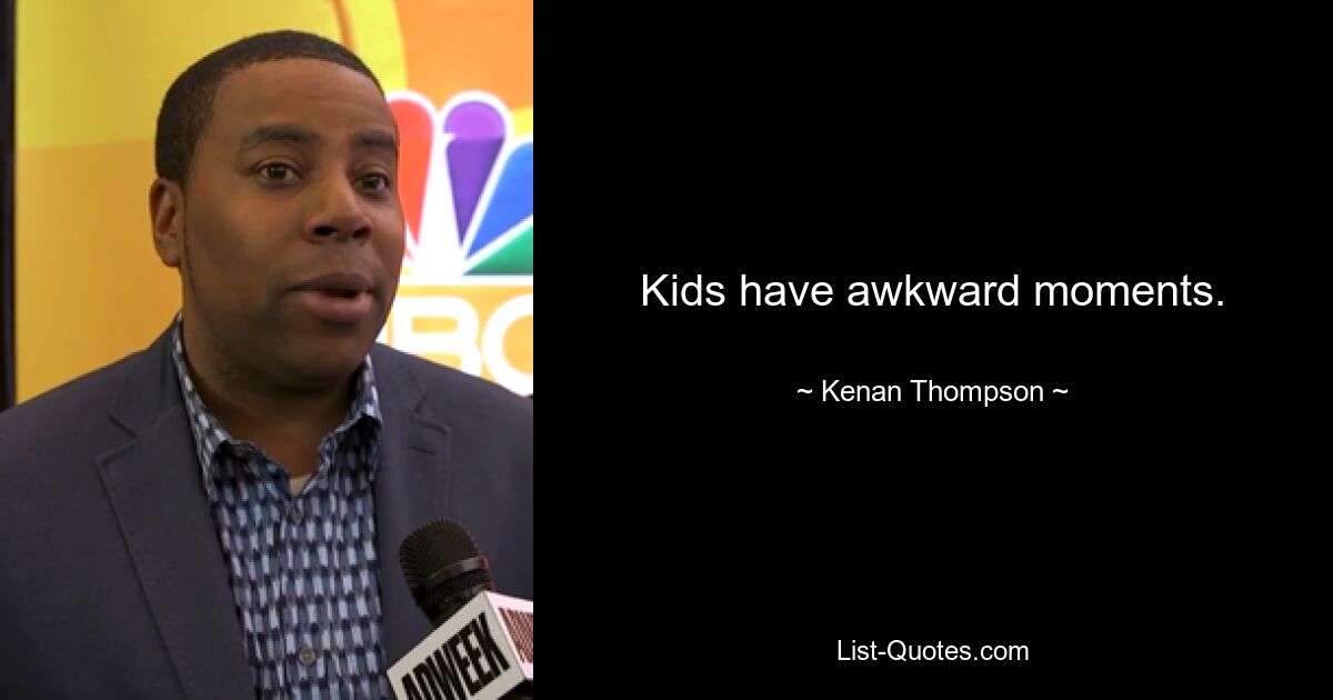 Kids have awkward moments. — © Kenan Thompson