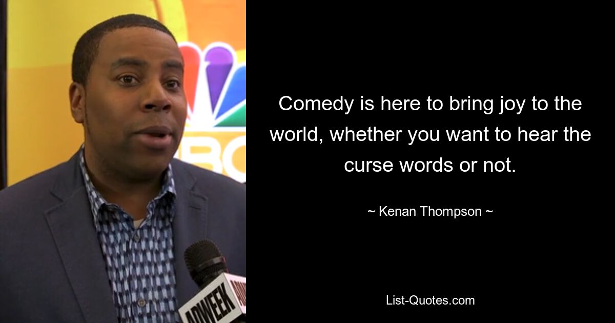 Comedy is here to bring joy to the world, whether you want to hear the curse words or not. — © Kenan Thompson