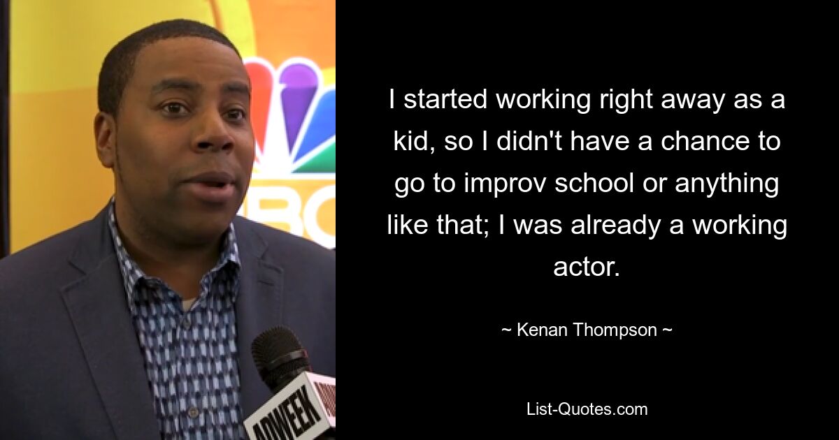 I started working right away as a kid, so I didn't have a chance to go to improv school or anything like that; I was already a working actor. — © Kenan Thompson