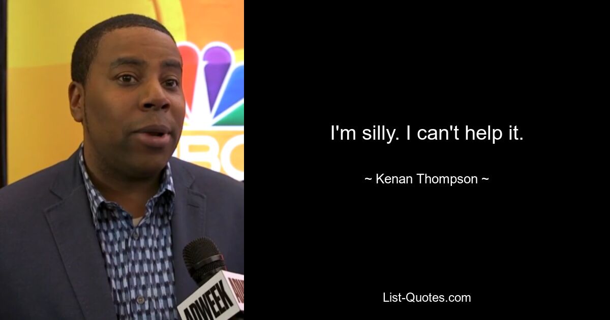 I'm silly. I can't help it. — © Kenan Thompson