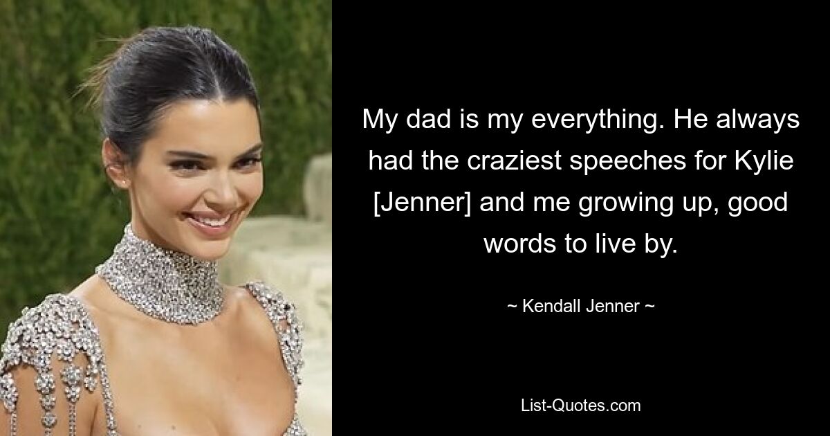 My dad is my everything. He always had the craziest speeches for Kylie [Jenner] and me growing up, good words to live by. — © Kendall Jenner