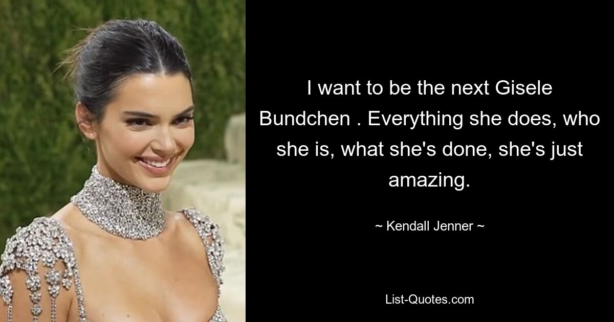 I want to be the next Gisele Bundchen . Everything she does, who she is, what she's done, she's just amazing. — © Kendall Jenner