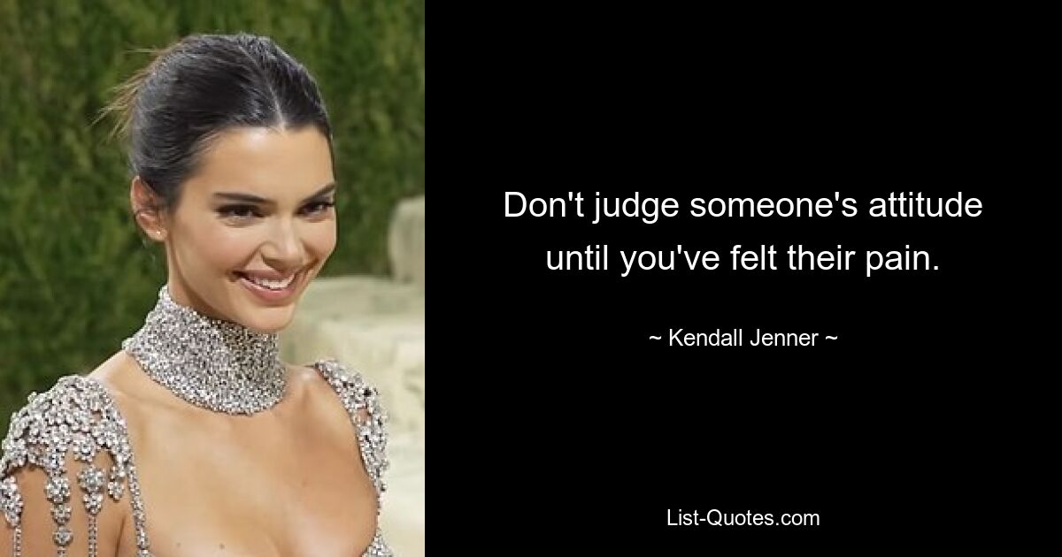 Don't judge someone's attitude until you've felt their pain. — © Kendall Jenner