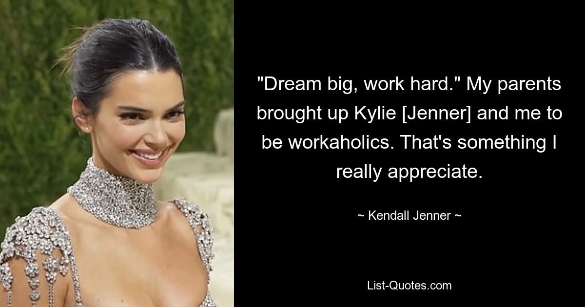 "Dream big, work hard." My parents brought up Kylie [Jenner] and me to be workaholics. That's something I really appreciate. — © Kendall Jenner