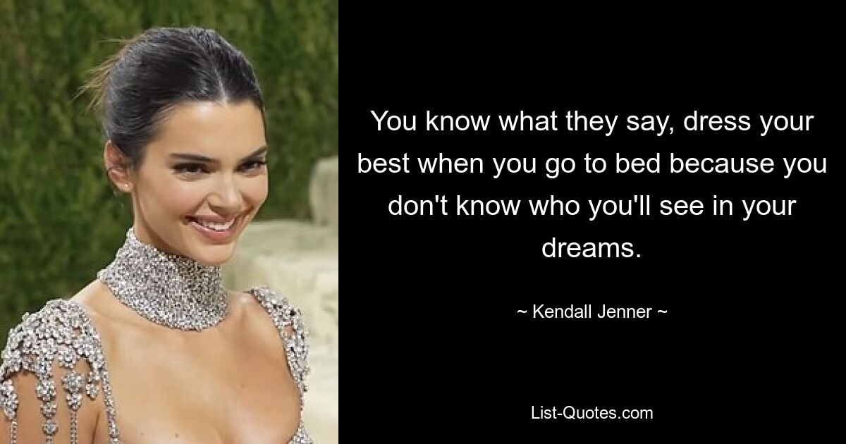 You know what they say, dress your best when you go to bed because you don't know who you'll see in your dreams. — © Kendall Jenner