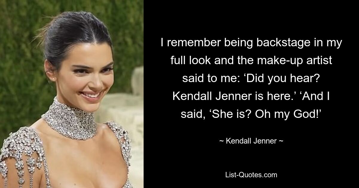 I remember being backstage in my full look and the make-up artist said to me: ‘Did you hear? Kendall Jenner is here.’ ‘And I said, ‘She is? Oh my God!’ — © Kendall Jenner