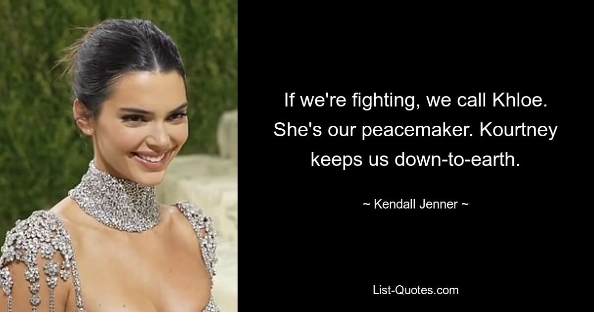 If we're fighting, we call Khloe. She's our peacemaker. Kourtney keeps us down-to-earth. — © Kendall Jenner