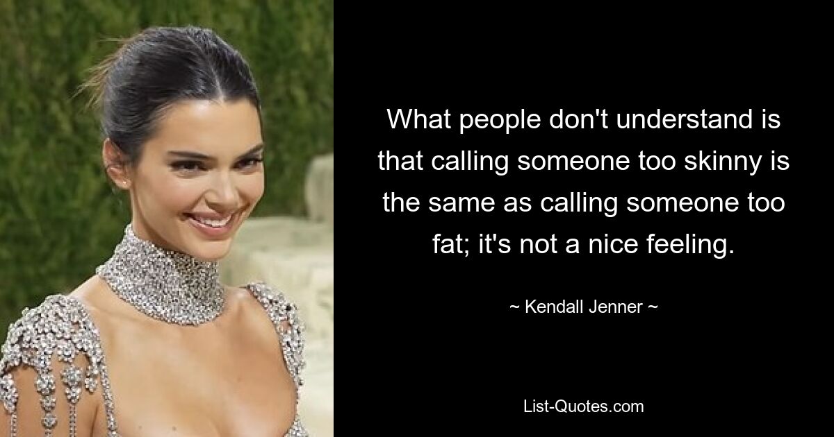 What people don't understand is that calling someone too skinny is the same as calling someone too fat; it's not a nice feeling. — © Kendall Jenner