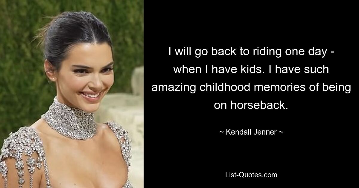 I will go back to riding one day - when I have kids. I have such amazing childhood memories of being on horseback. — © Kendall Jenner