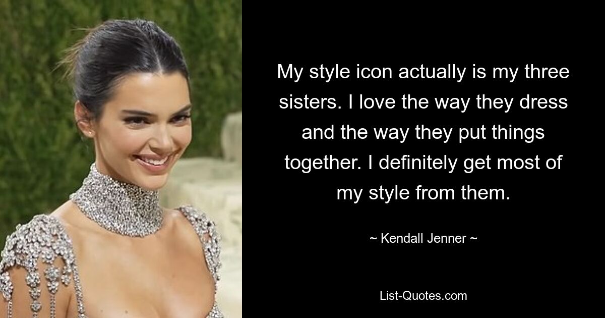 Meine Stilikone sind eigentlich meine drei Schwestern. Ich liebe die Art, wie sie sich kleiden und wie sie Dinge zusammenstellen. Ich bekomme definitiv den größten Teil meines Stils von ihnen. — © Kendall Jenner