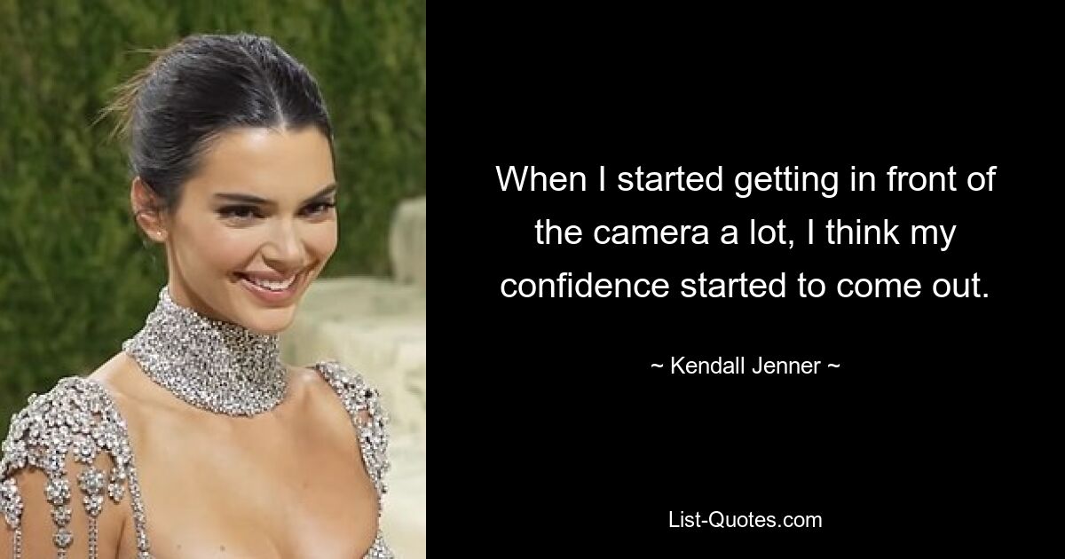 When I started getting in front of the camera a lot, I think my confidence started to come out. — © Kendall Jenner