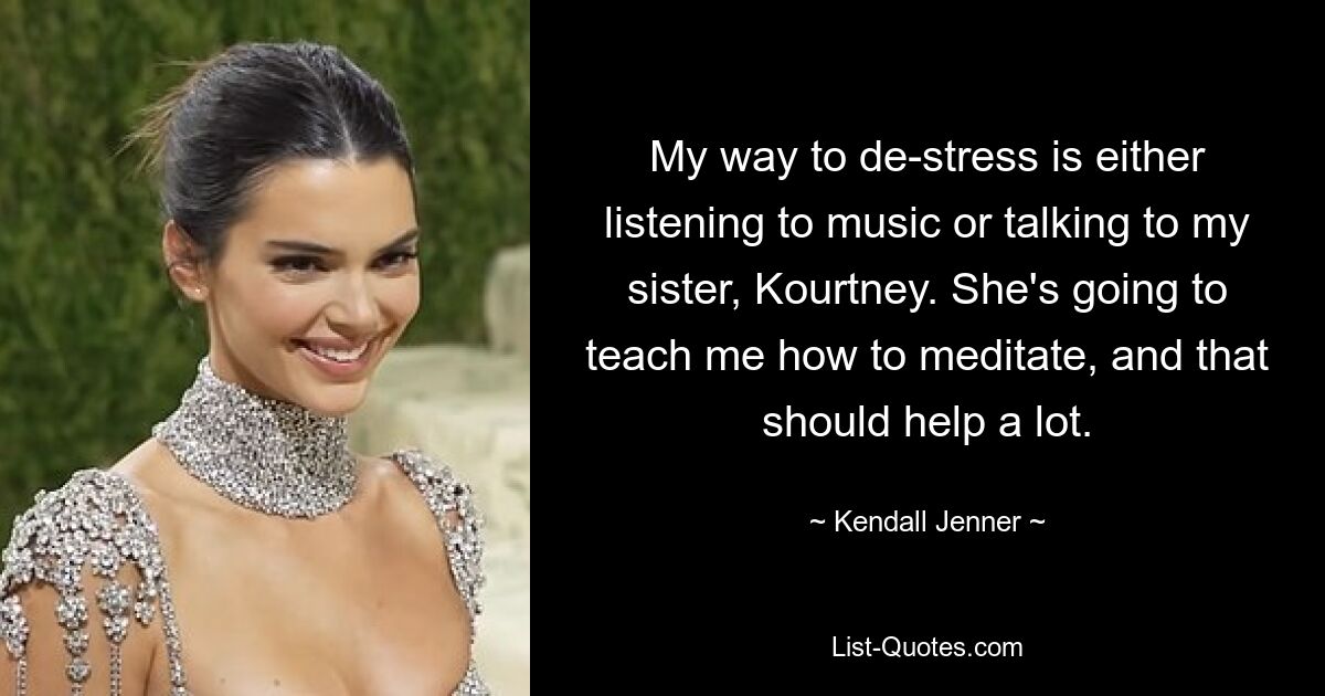 My way to de-stress is either listening to music or talking to my sister, Kourtney. She's going to teach me how to meditate, and that should help a lot. — © Kendall Jenner