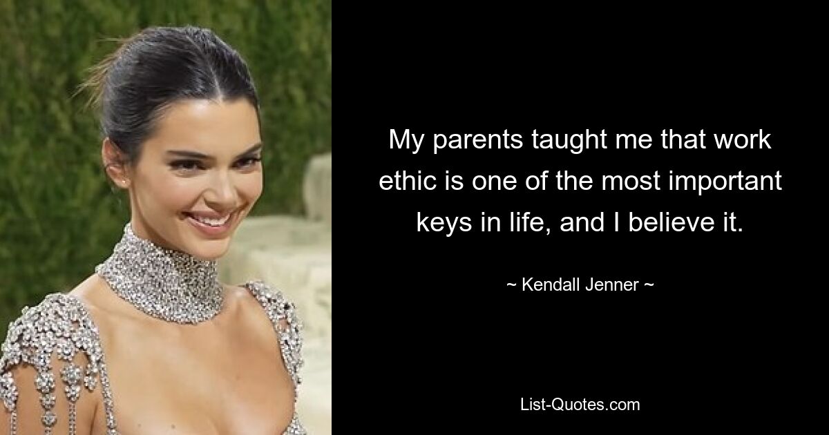 My parents taught me that work ethic is one of the most important keys in life, and I believe it. — © Kendall Jenner