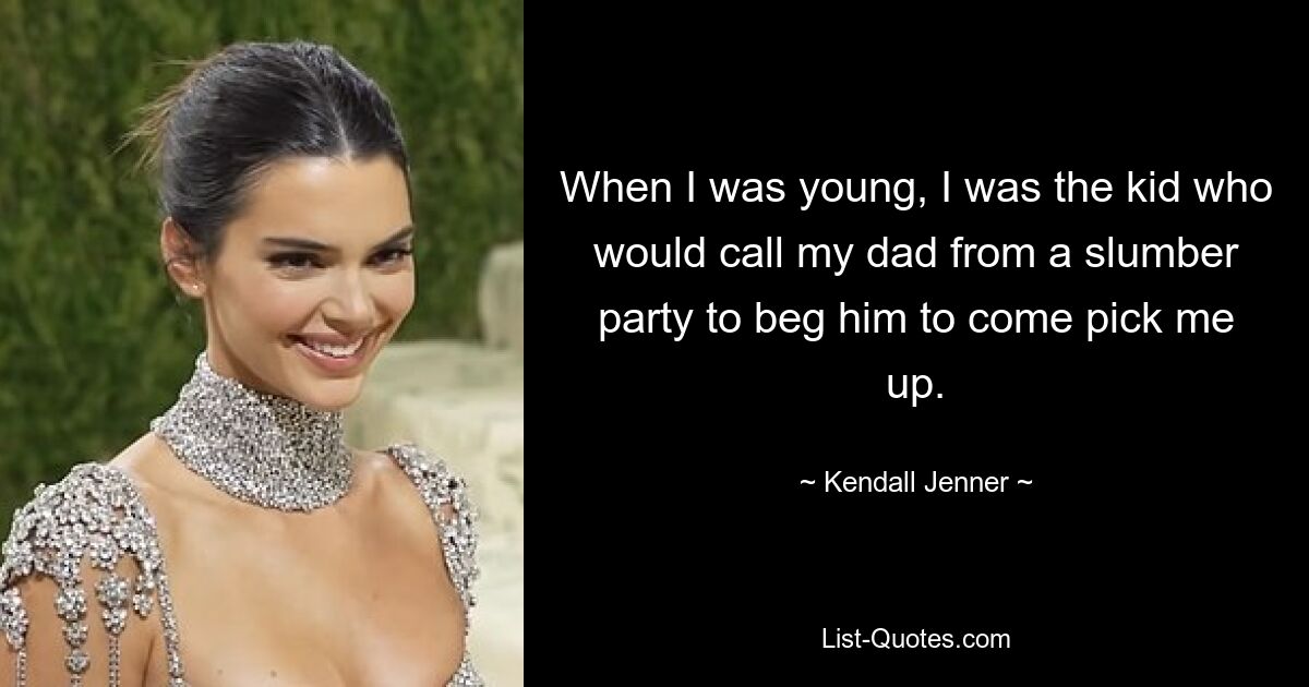 When I was young, I was the kid who would call my dad from a slumber party to beg him to come pick me up. — © Kendall Jenner