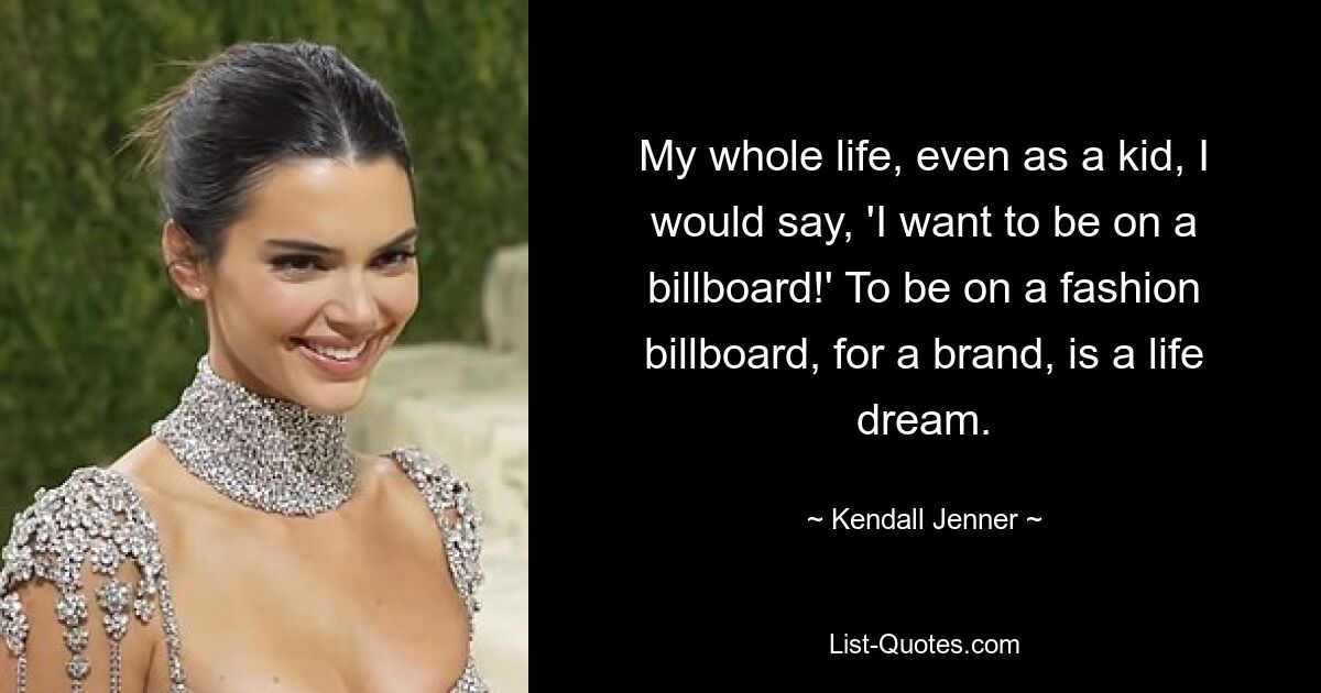 My whole life, even as a kid, I would say, 'I want to be on a billboard!' To be on a fashion billboard, for a brand, is a life dream. — © Kendall Jenner