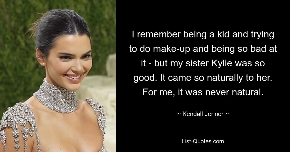 I remember being a kid and trying to do make-up and being so bad at it - but my sister Kylie was so good. It came so naturally to her. For me, it was never natural. — © Kendall Jenner