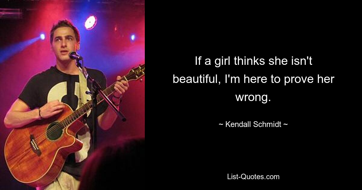 If a girl thinks she isn't beautiful, I'm here to prove her wrong. — © Kendall Schmidt