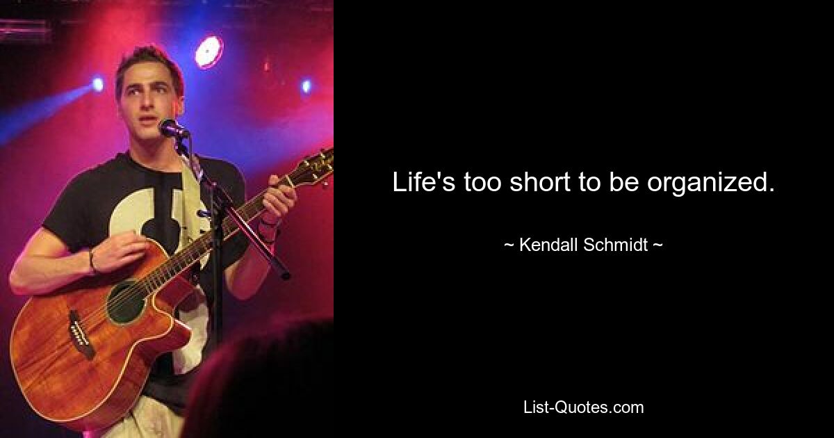 Life's too short to be organized. — © Kendall Schmidt