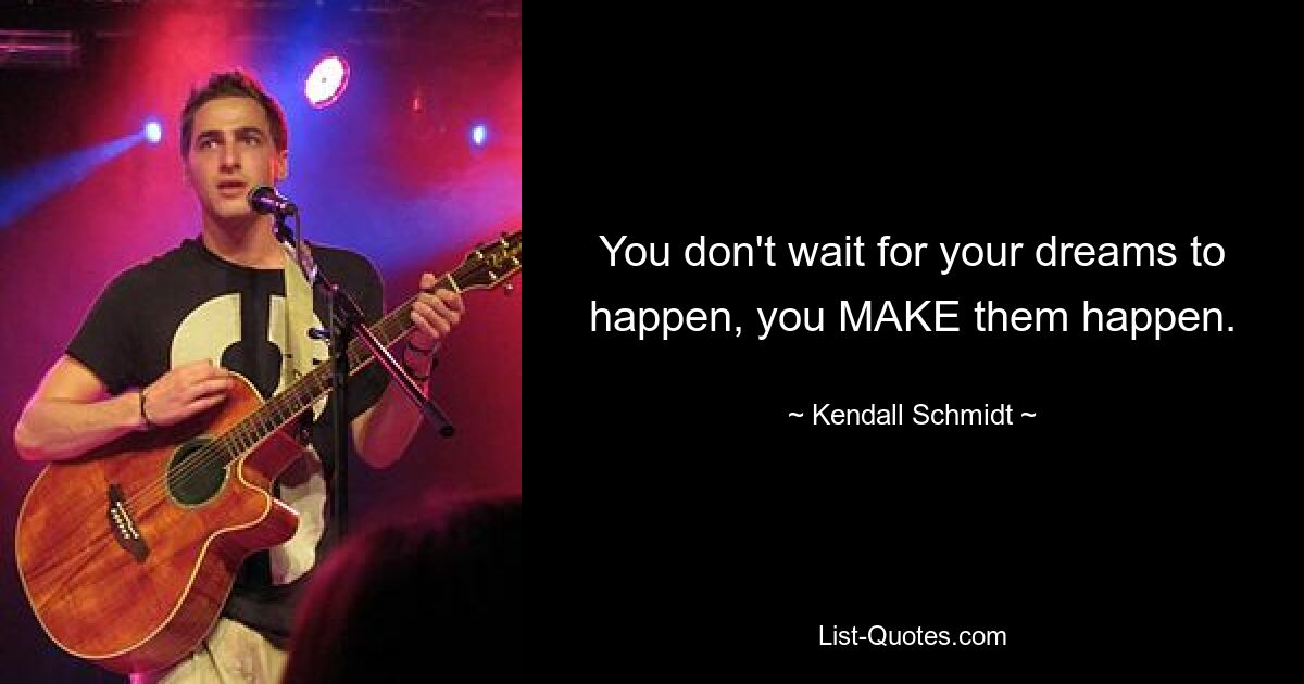 You don't wait for your dreams to happen, you MAKE them happen. — © Kendall Schmidt