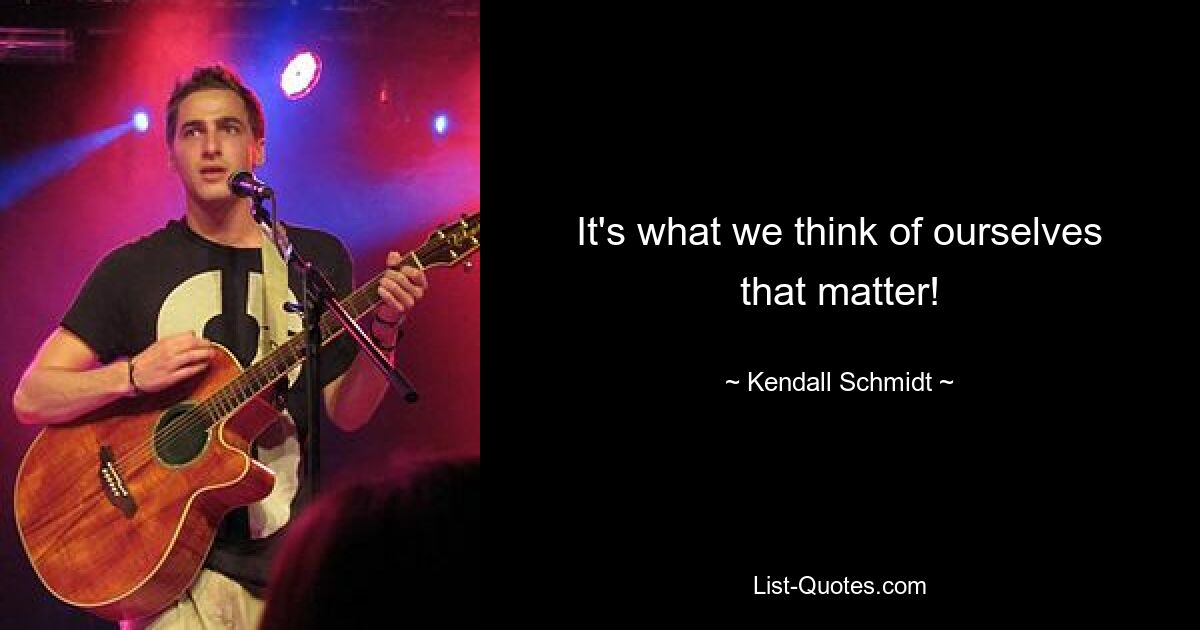 It's what we think of ourselves that matter! — © Kendall Schmidt