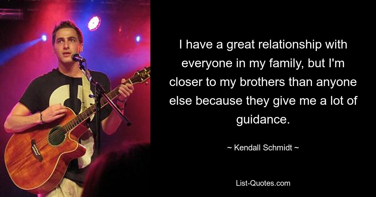 I have a great relationship with everyone in my family, but I'm closer to my brothers than anyone else because they give me a lot of guidance. — © Kendall Schmidt