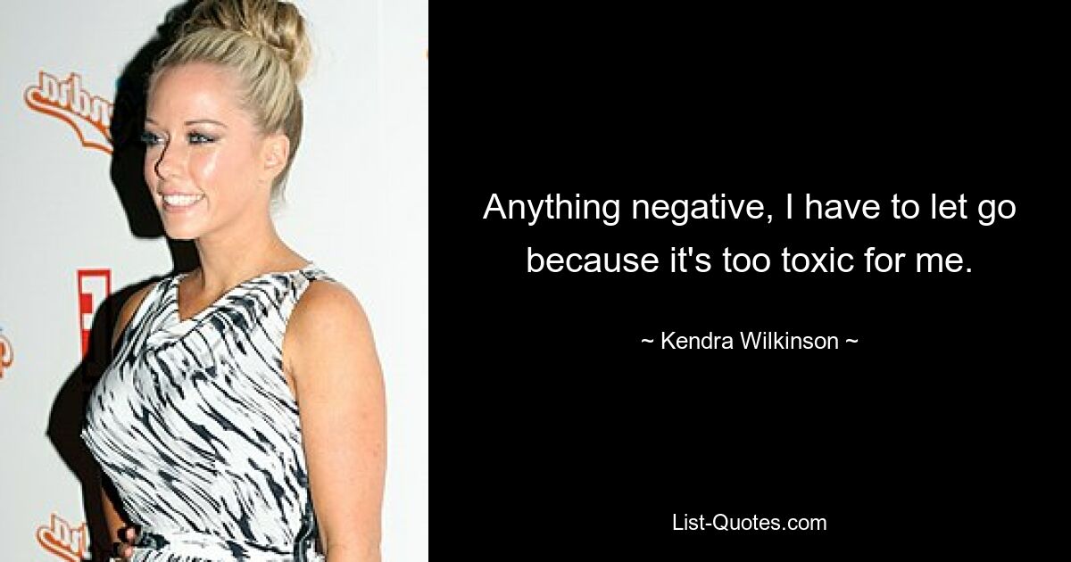 Anything negative, I have to let go because it's too toxic for me. — © Kendra Wilkinson