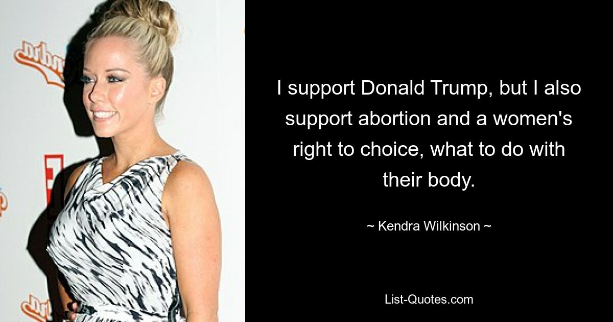 I support Donald Trump, but I also support abortion and a women's right to choice, what to do with their body. — © Kendra Wilkinson