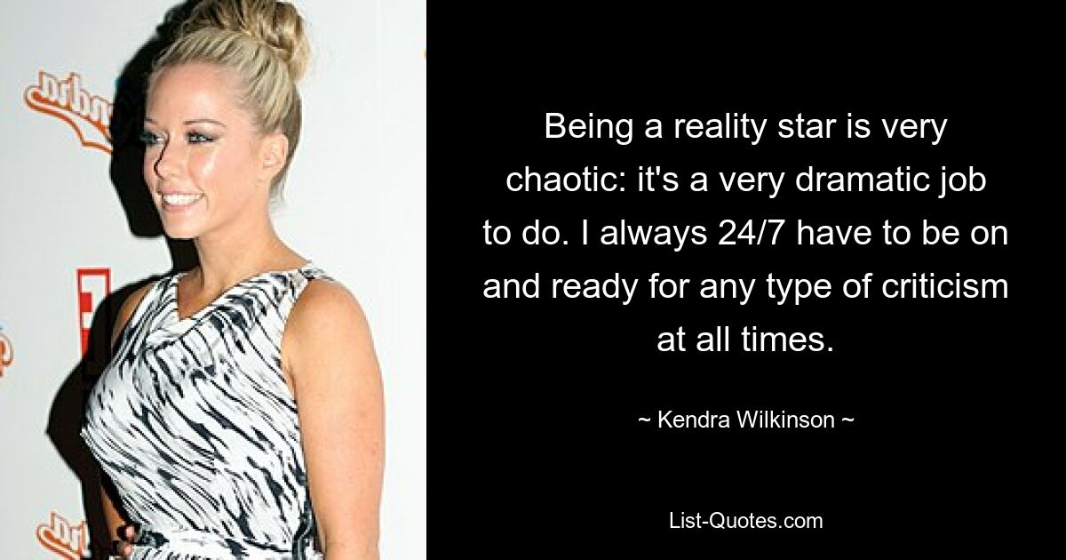 Being a reality star is very chaotic: it's a very dramatic job to do. I always 24/7 have to be on and ready for any type of criticism at all times. — © Kendra Wilkinson