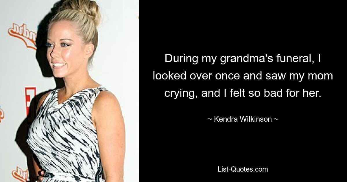 During my grandma's funeral, I looked over once and saw my mom crying, and I felt so bad for her. — © Kendra Wilkinson