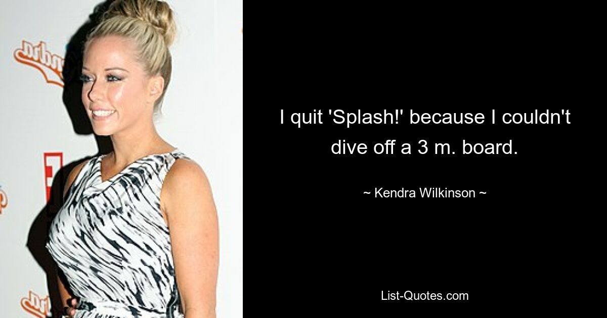 I quit 'Splash!' because I couldn't dive off a 3 m. board. — © Kendra Wilkinson