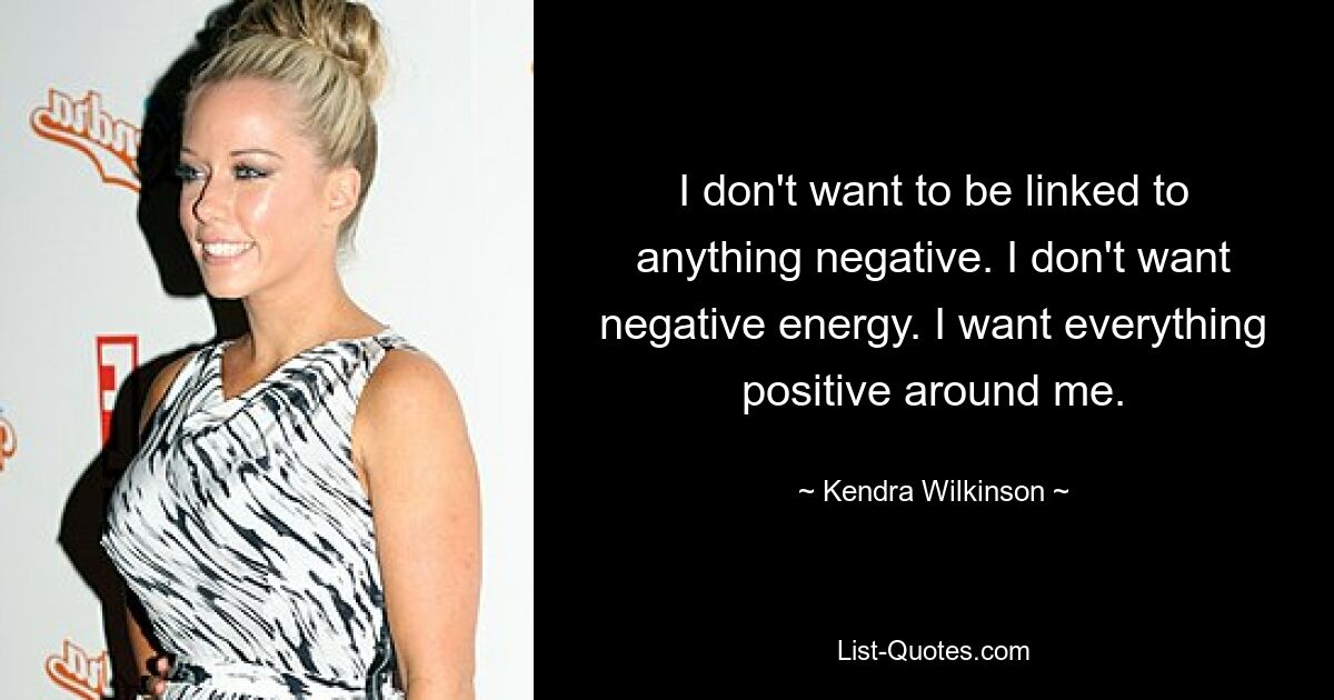 I don't want to be linked to anything negative. I don't want negative energy. I want everything positive around me. — © Kendra Wilkinson