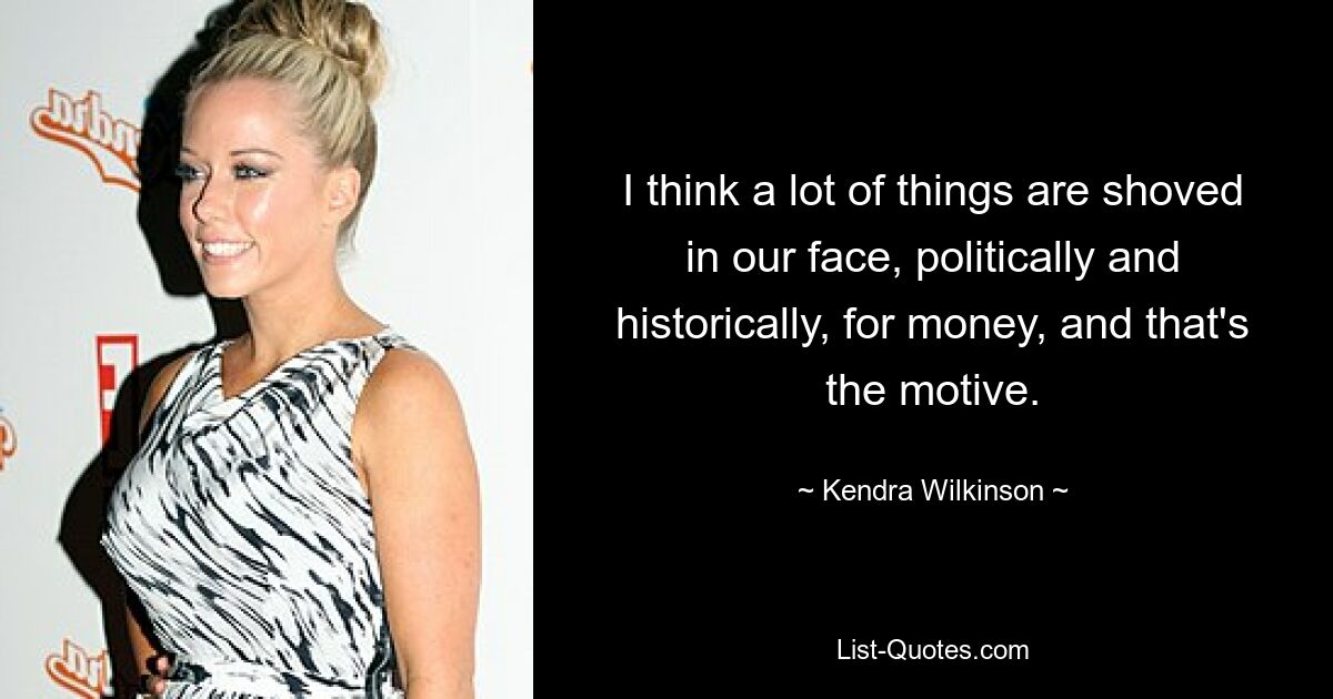 I think a lot of things are shoved in our face, politically and historically, for money, and that's the motive. — © Kendra Wilkinson