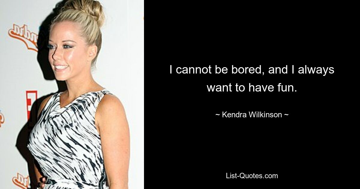 I cannot be bored, and I always want to have fun. — © Kendra Wilkinson