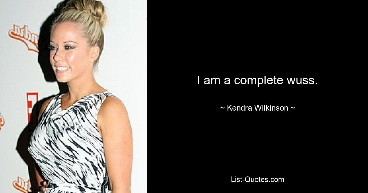 I am a complete wuss. — © Kendra Wilkinson