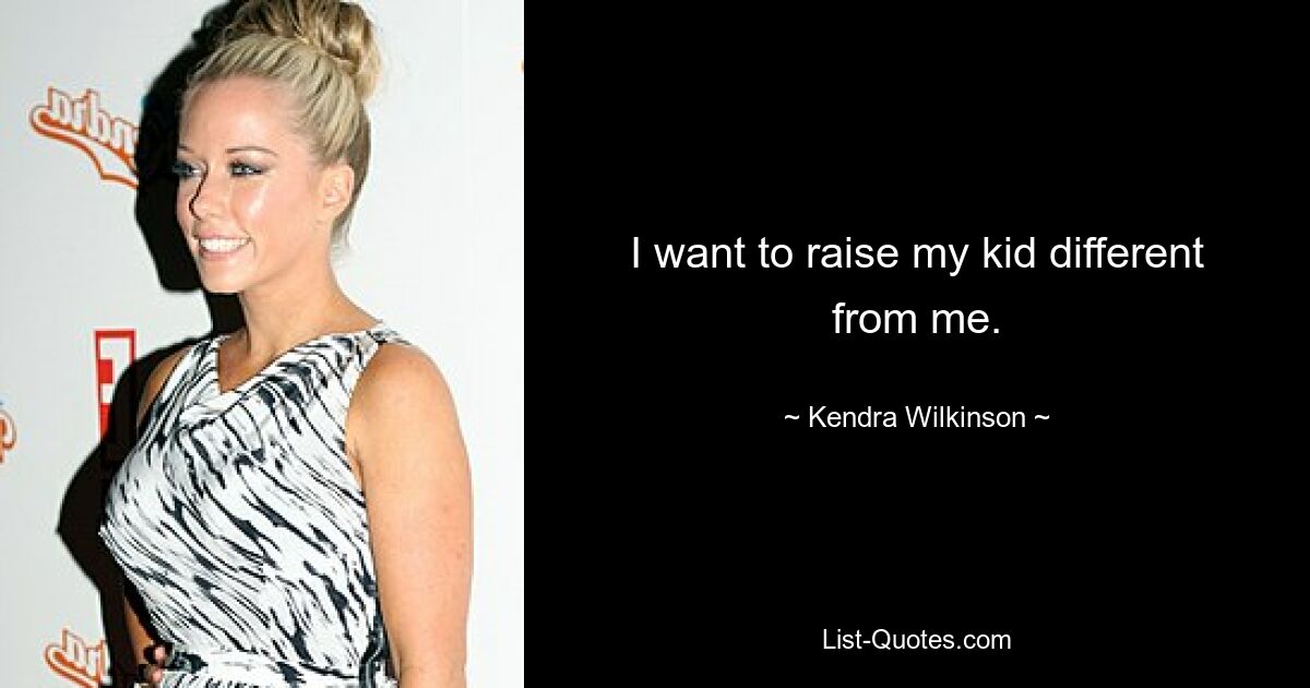 I want to raise my kid different from me. — © Kendra Wilkinson