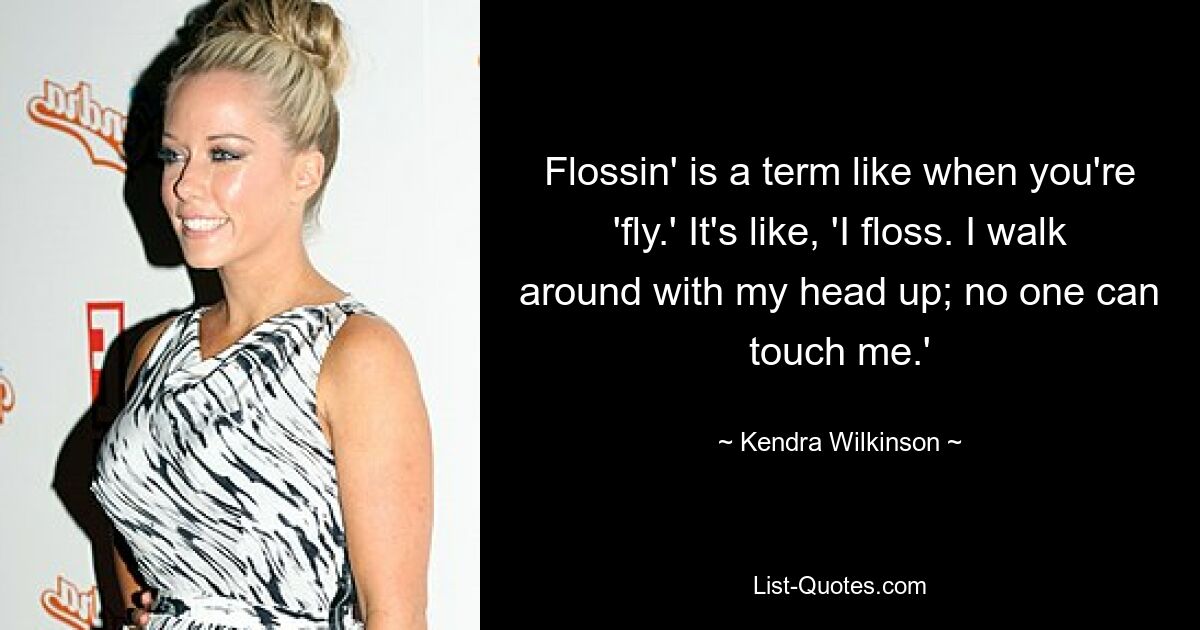 Flossin' is a term like when you're 'fly.' It's like, 'I floss. I walk around with my head up; no one can touch me.' — © Kendra Wilkinson