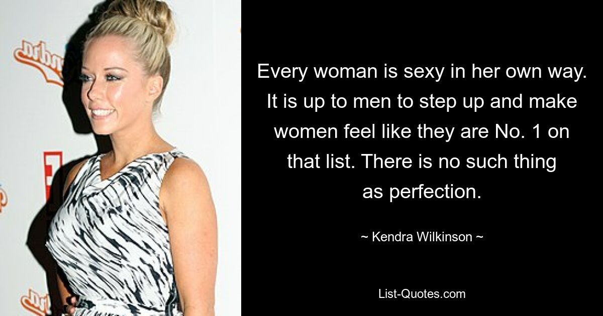 Every woman is sexy in her own way. It is up to men to step up and make women feel like they are No. 1 on that list. There is no such thing as perfection. — © Kendra Wilkinson